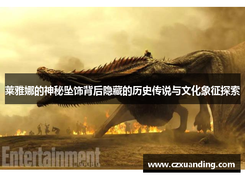 莱雅娜的神秘坠饰背后隐藏的历史传说与文化象征探索